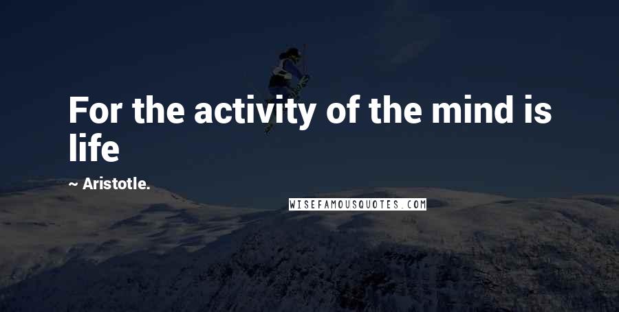 Aristotle. Quotes: For the activity of the mind is life