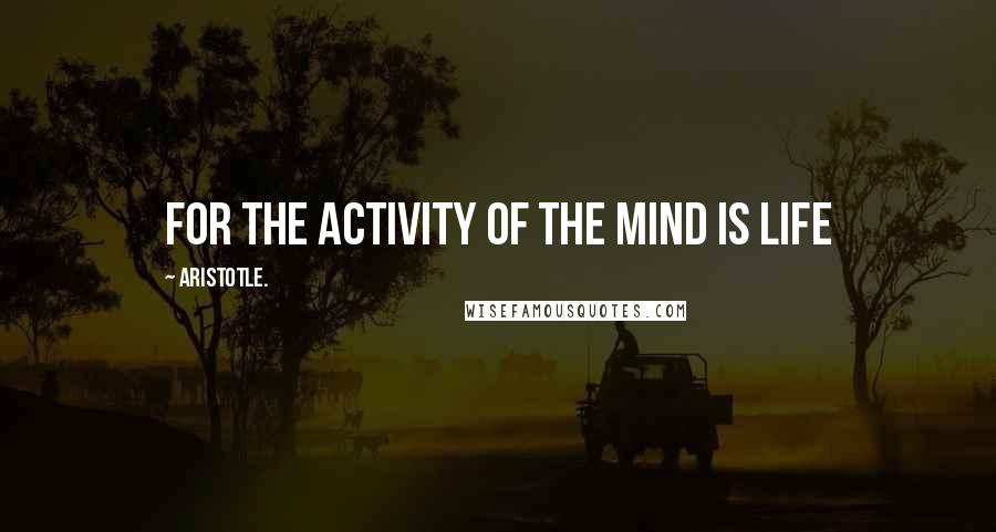 Aristotle. Quotes: For the activity of the mind is life