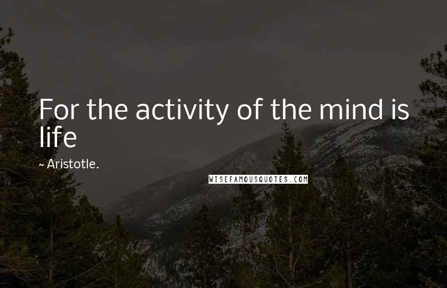 Aristotle. Quotes: For the activity of the mind is life