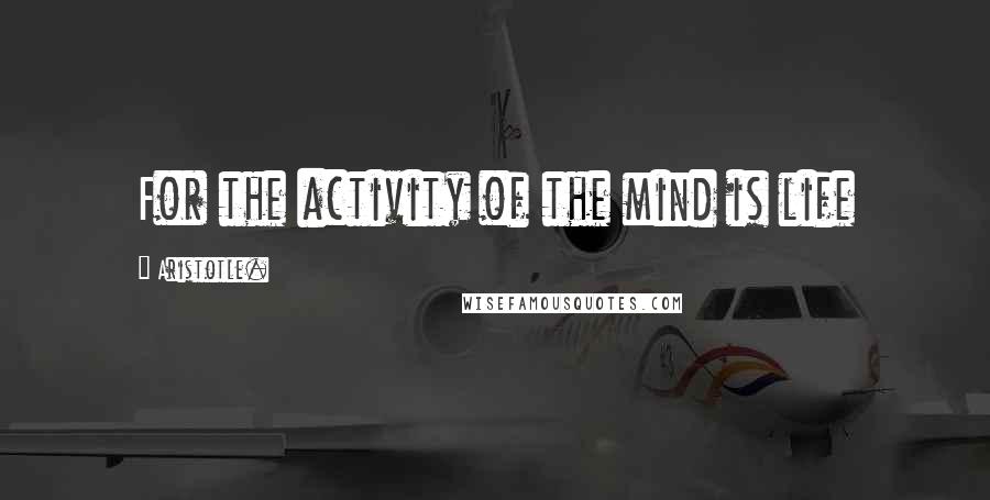 Aristotle. Quotes: For the activity of the mind is life