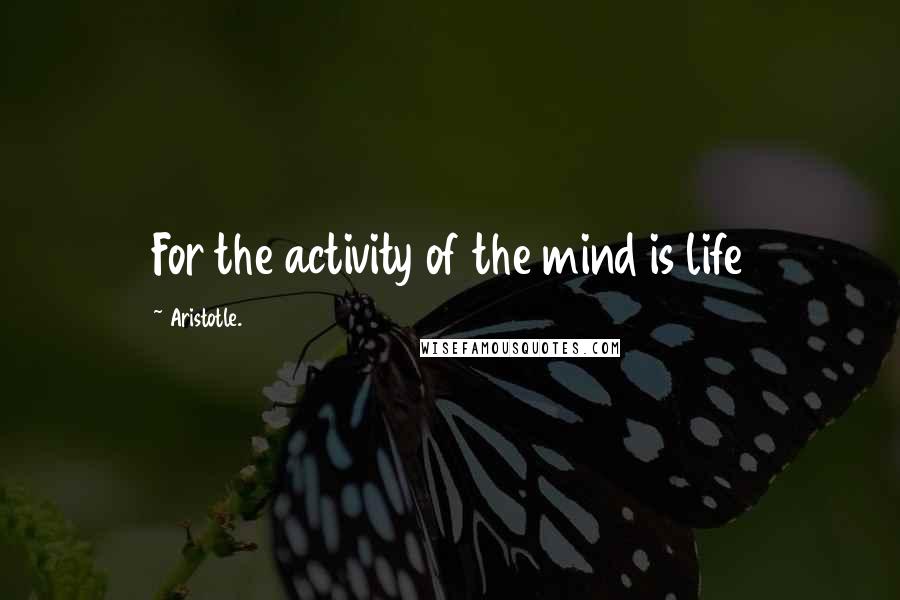 Aristotle. Quotes: For the activity of the mind is life