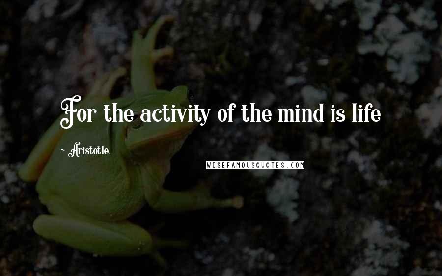 Aristotle. Quotes: For the activity of the mind is life