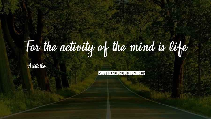 Aristotle. Quotes: For the activity of the mind is life