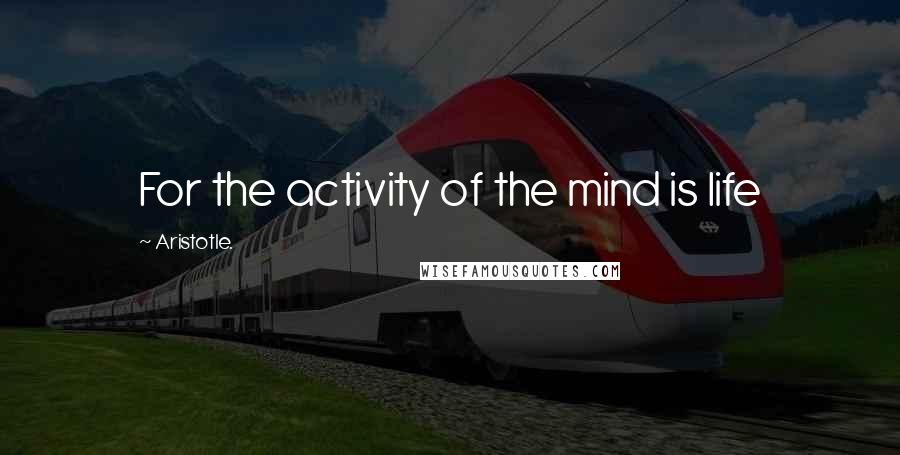 Aristotle. Quotes: For the activity of the mind is life