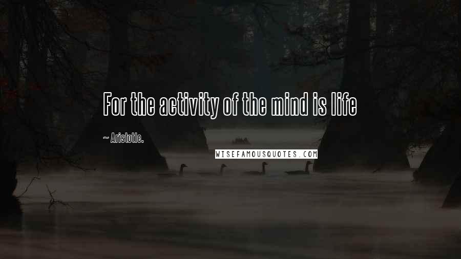 Aristotle. Quotes: For the activity of the mind is life