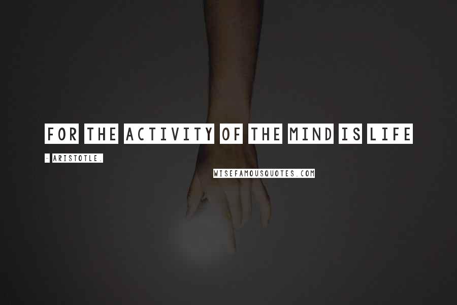 Aristotle. Quotes: For the activity of the mind is life
