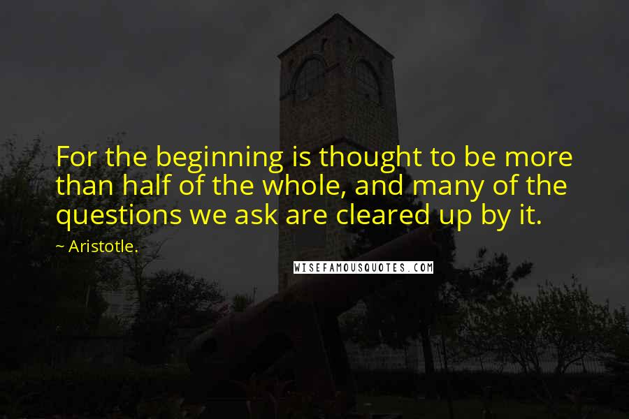 Aristotle. Quotes: For the beginning is thought to be more than half of the whole, and many of the questions we ask are cleared up by it.