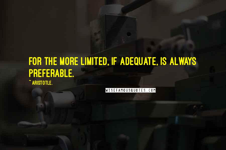 Aristotle. Quotes: For the more limited, if adequate, is always preferable.