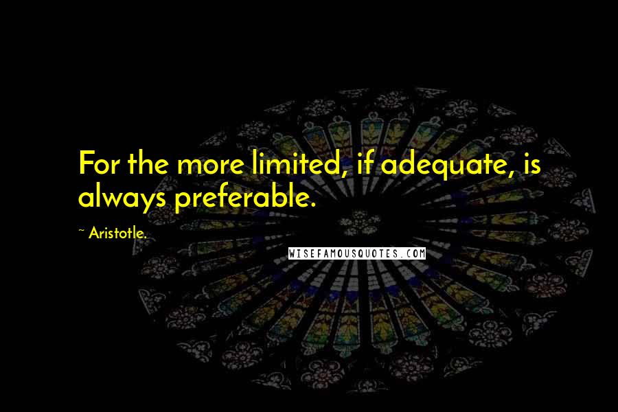 Aristotle. Quotes: For the more limited, if adequate, is always preferable.