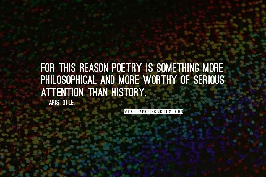 Aristotle. Quotes: For this reason poetry is something more philosophical and more worthy of serious attention than history.