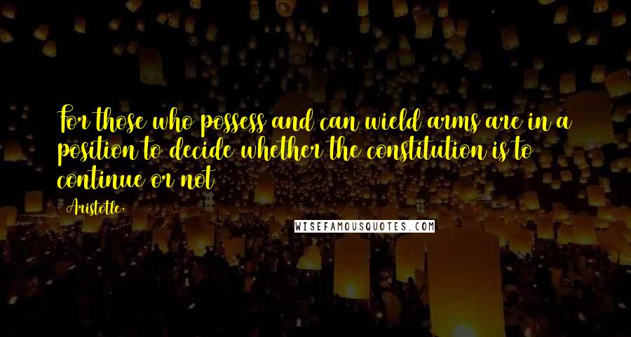 Aristotle. Quotes: For those who possess and can wield arms are in a position to decide whether the constitution is to continue or not