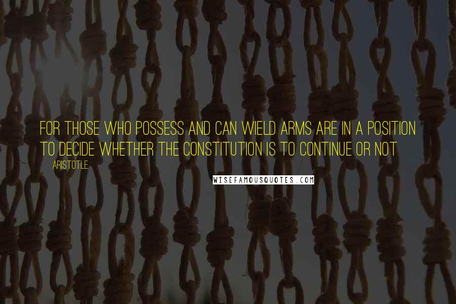 Aristotle. Quotes: For those who possess and can wield arms are in a position to decide whether the constitution is to continue or not