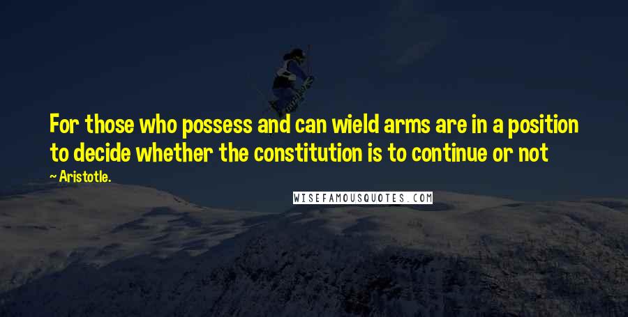 Aristotle. Quotes: For those who possess and can wield arms are in a position to decide whether the constitution is to continue or not