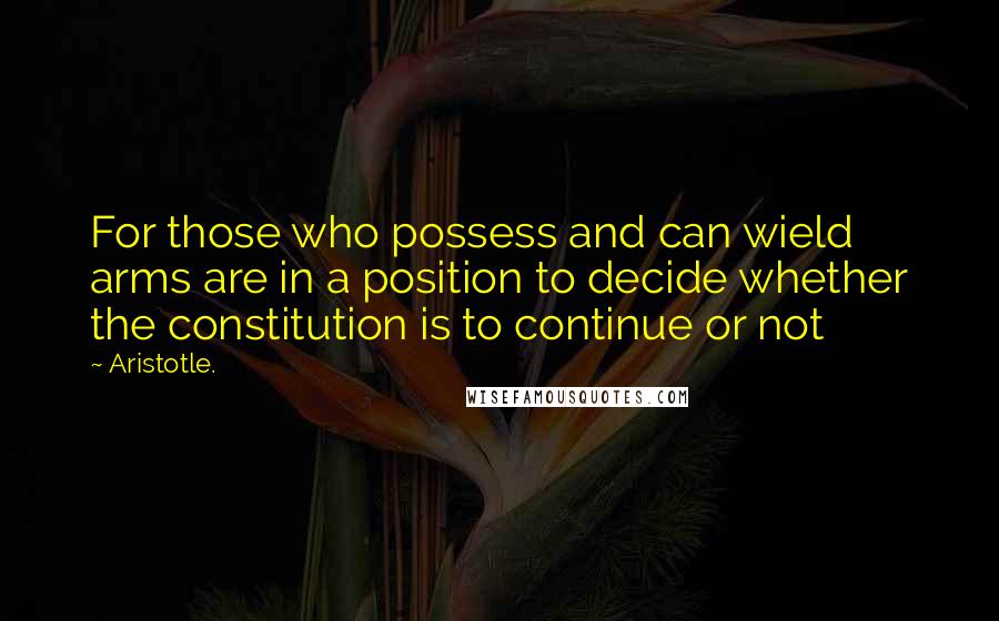 Aristotle. Quotes: For those who possess and can wield arms are in a position to decide whether the constitution is to continue or not