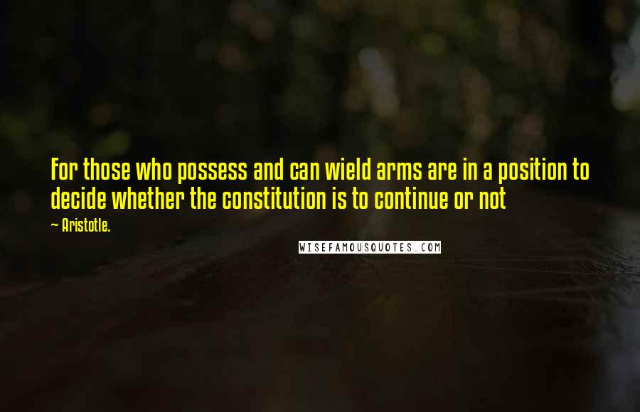 Aristotle. Quotes: For those who possess and can wield arms are in a position to decide whether the constitution is to continue or not