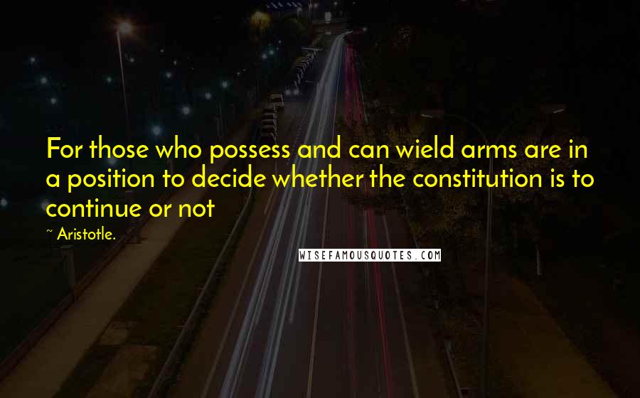 Aristotle. Quotes: For those who possess and can wield arms are in a position to decide whether the constitution is to continue or not