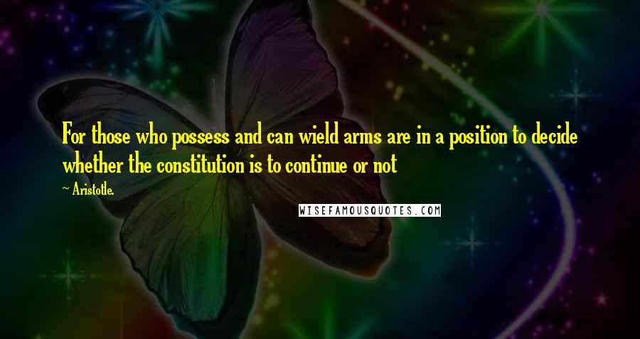 Aristotle. Quotes: For those who possess and can wield arms are in a position to decide whether the constitution is to continue or not