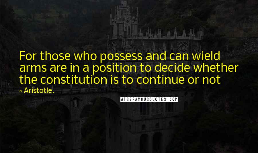 Aristotle. Quotes: For those who possess and can wield arms are in a position to decide whether the constitution is to continue or not