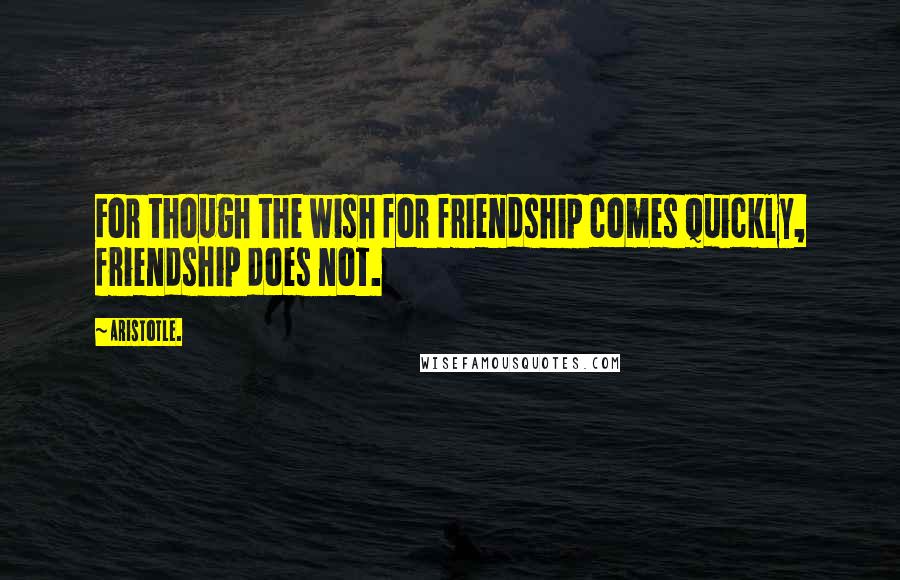 Aristotle. Quotes: For though the wish for friendship comes quickly, friendship does not.