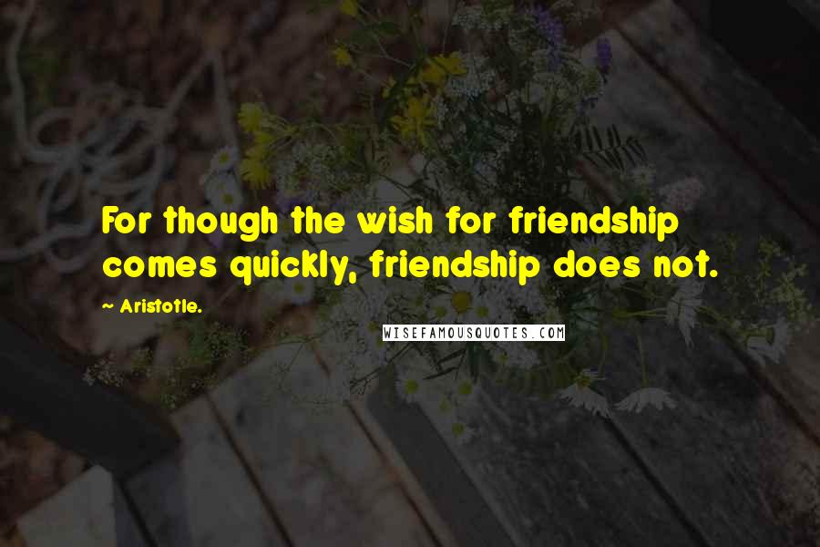 Aristotle. Quotes: For though the wish for friendship comes quickly, friendship does not.