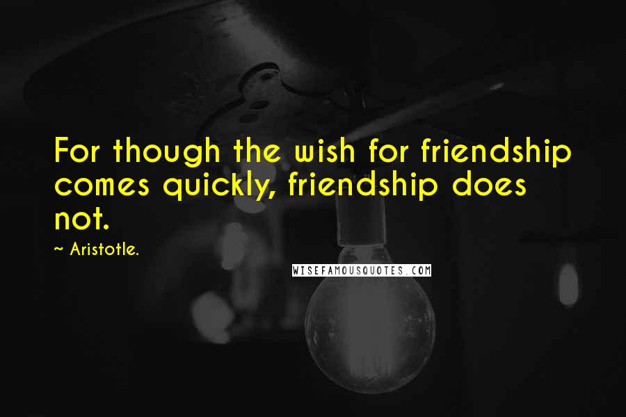 Aristotle. Quotes: For though the wish for friendship comes quickly, friendship does not.