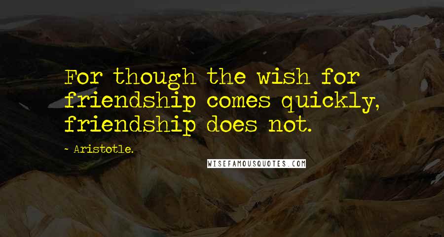 Aristotle. Quotes: For though the wish for friendship comes quickly, friendship does not.