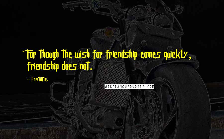 Aristotle. Quotes: For though the wish for friendship comes quickly, friendship does not.