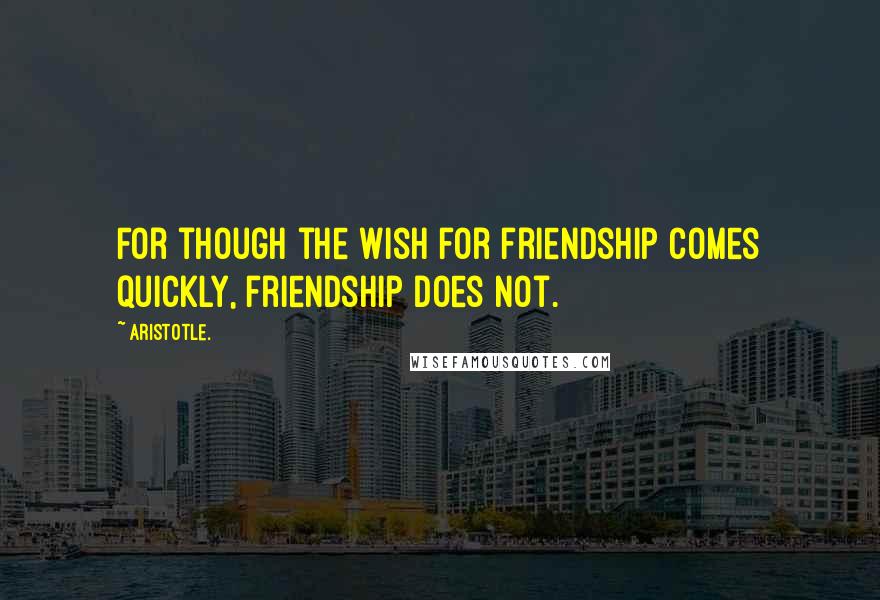 Aristotle. Quotes: For though the wish for friendship comes quickly, friendship does not.