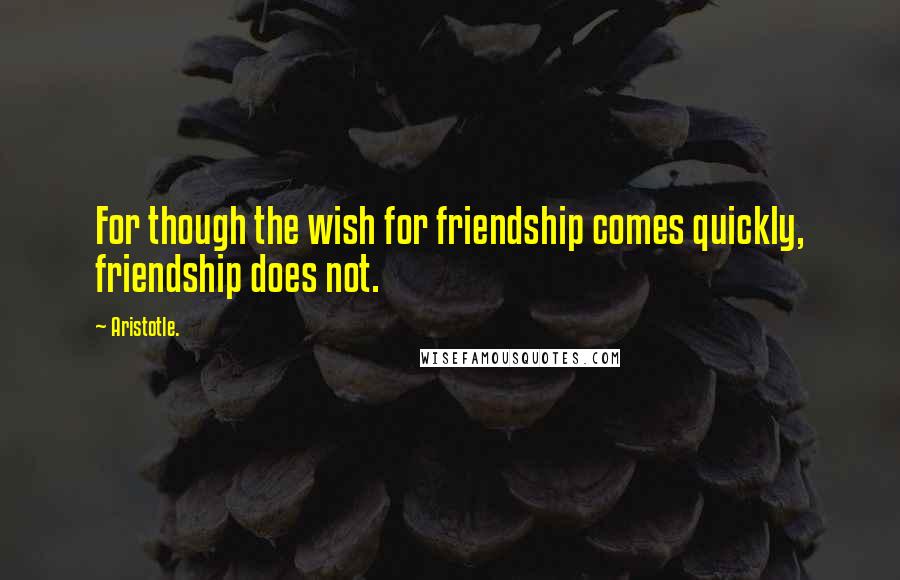 Aristotle. Quotes: For though the wish for friendship comes quickly, friendship does not.