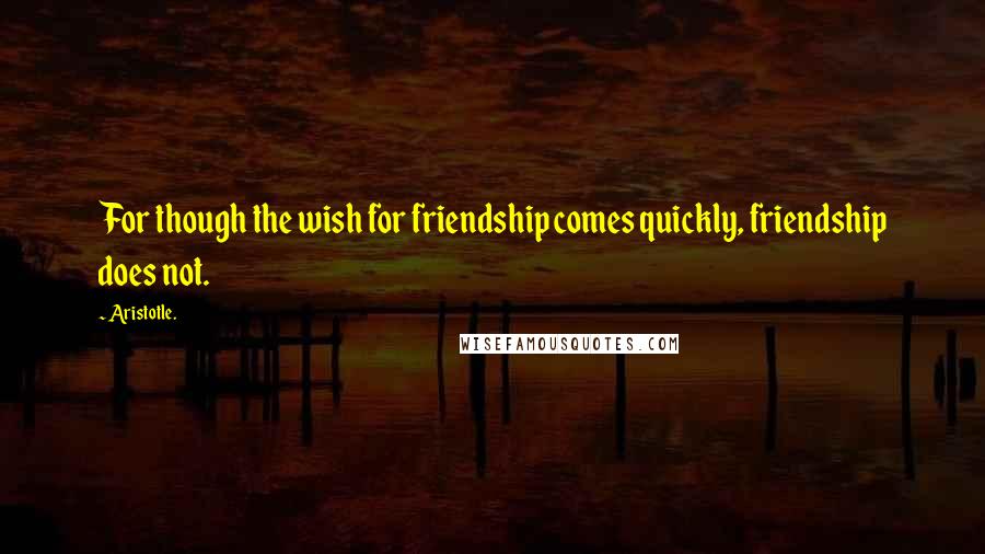 Aristotle. Quotes: For though the wish for friendship comes quickly, friendship does not.