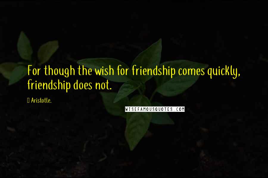 Aristotle. Quotes: For though the wish for friendship comes quickly, friendship does not.
