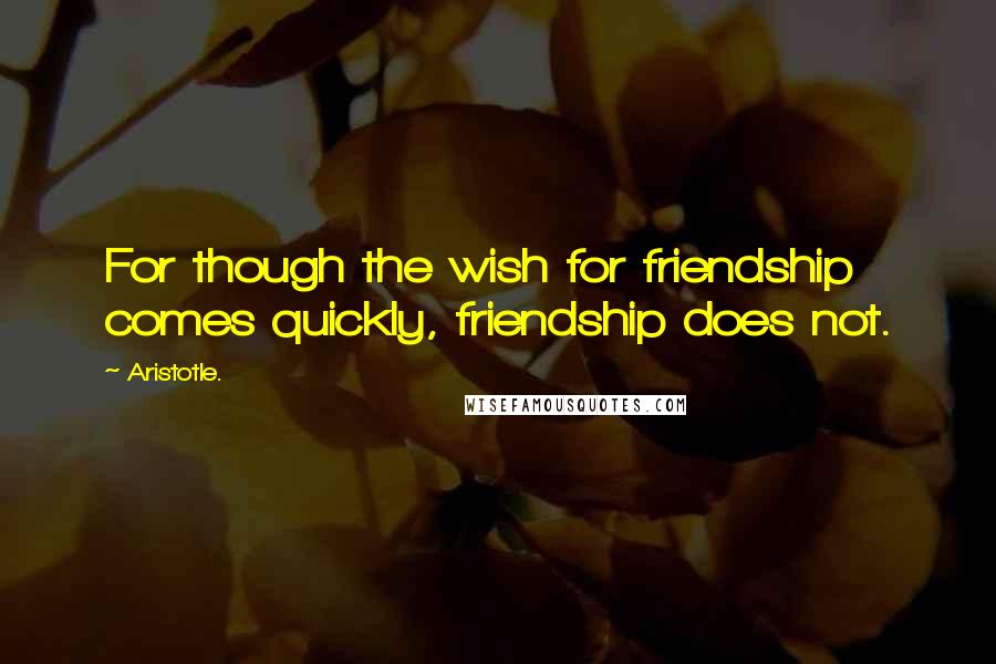 Aristotle. Quotes: For though the wish for friendship comes quickly, friendship does not.