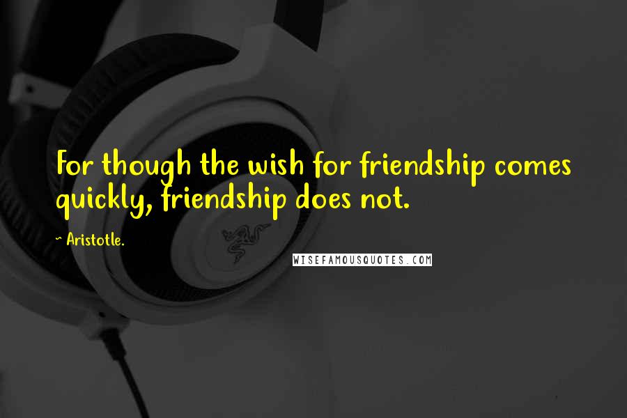 Aristotle. Quotes: For though the wish for friendship comes quickly, friendship does not.