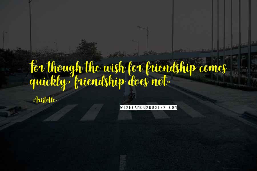 Aristotle. Quotes: For though the wish for friendship comes quickly, friendship does not.