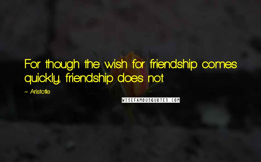 Aristotle. Quotes: For though the wish for friendship comes quickly, friendship does not.