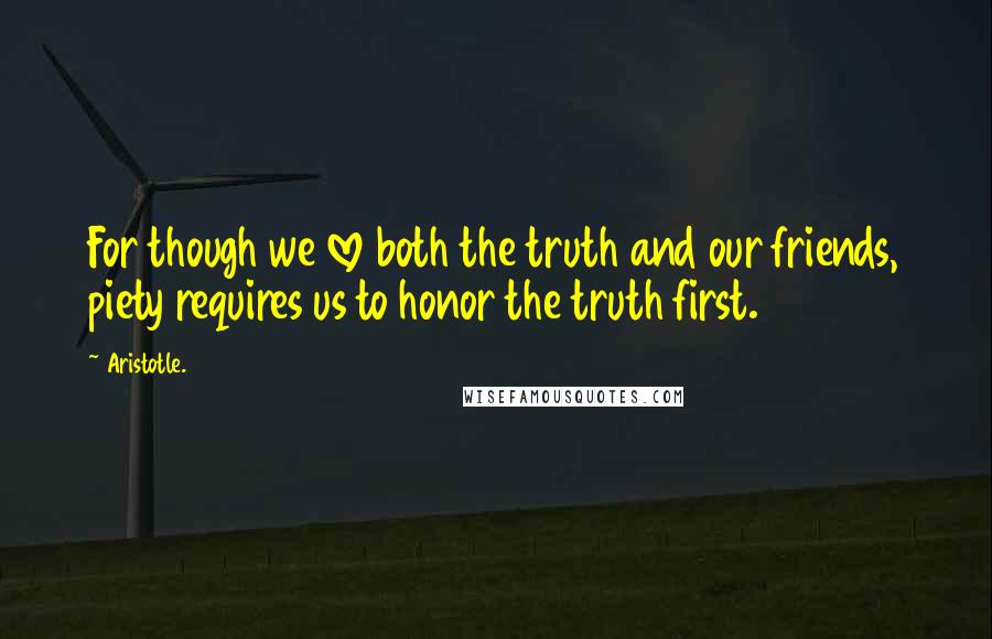 Aristotle. Quotes: For though we love both the truth and our friends, piety requires us to honor the truth first.