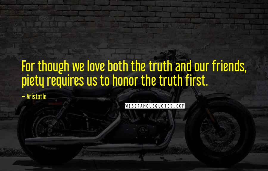 Aristotle. Quotes: For though we love both the truth and our friends, piety requires us to honor the truth first.