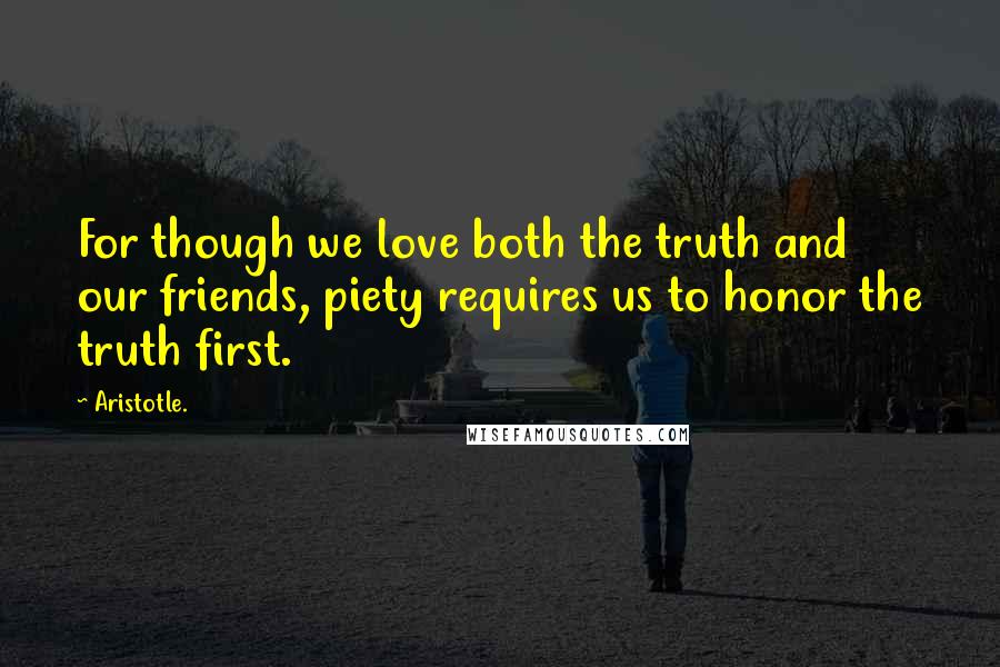 Aristotle. Quotes: For though we love both the truth and our friends, piety requires us to honor the truth first.