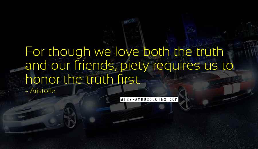 Aristotle. Quotes: For though we love both the truth and our friends, piety requires us to honor the truth first.