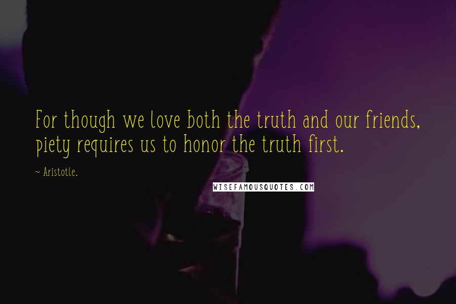 Aristotle. Quotes: For though we love both the truth and our friends, piety requires us to honor the truth first.