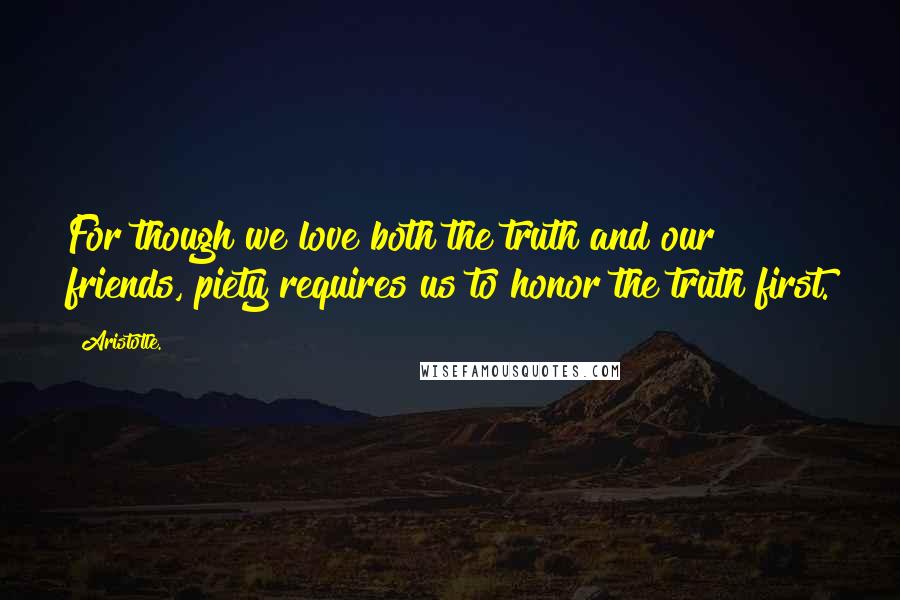 Aristotle. Quotes: For though we love both the truth and our friends, piety requires us to honor the truth first.