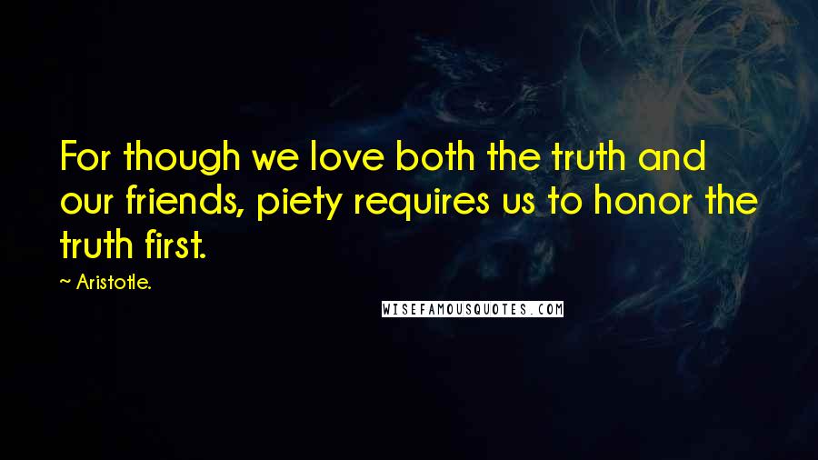 Aristotle. Quotes: For though we love both the truth and our friends, piety requires us to honor the truth first.