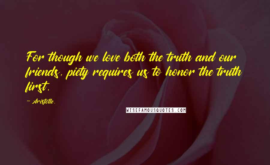 Aristotle. Quotes: For though we love both the truth and our friends, piety requires us to honor the truth first.