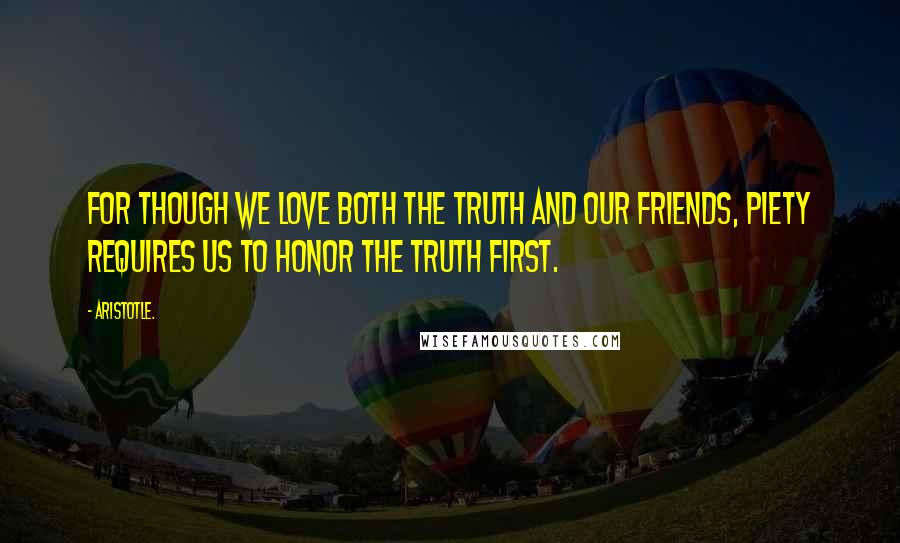 Aristotle. Quotes: For though we love both the truth and our friends, piety requires us to honor the truth first.