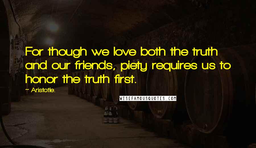 Aristotle. Quotes: For though we love both the truth and our friends, piety requires us to honor the truth first.