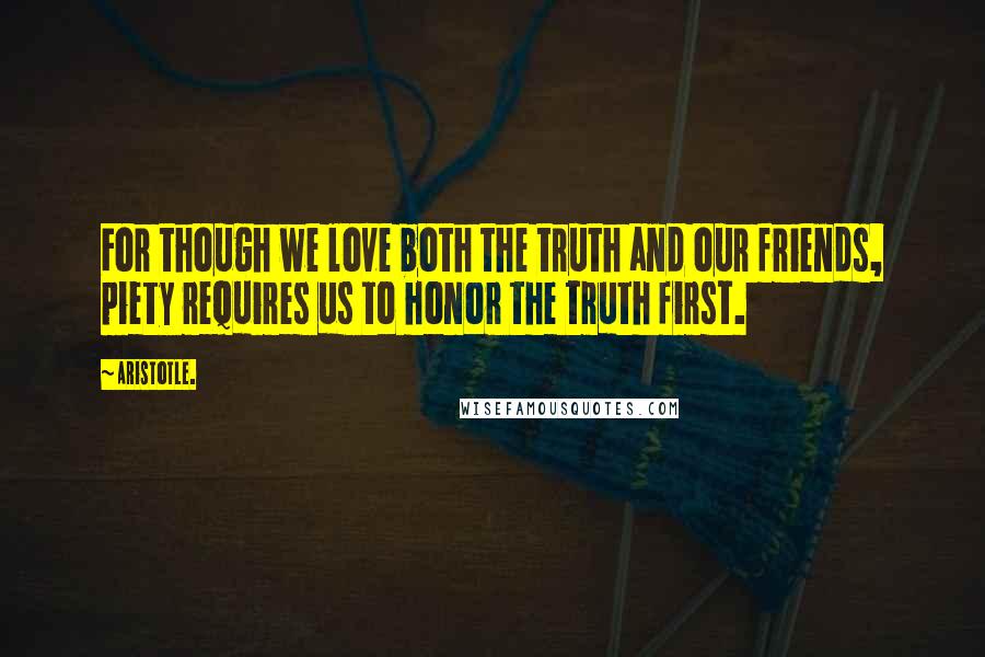 Aristotle. Quotes: For though we love both the truth and our friends, piety requires us to honor the truth first.