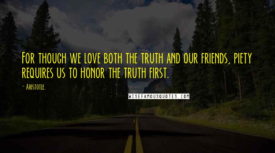 Aristotle. Quotes: For though we love both the truth and our friends, piety requires us to honor the truth first.