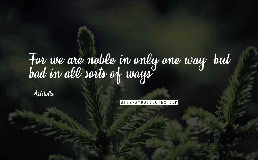 Aristotle. Quotes: For we are noble in only one way, but bad in all sorts of ways.