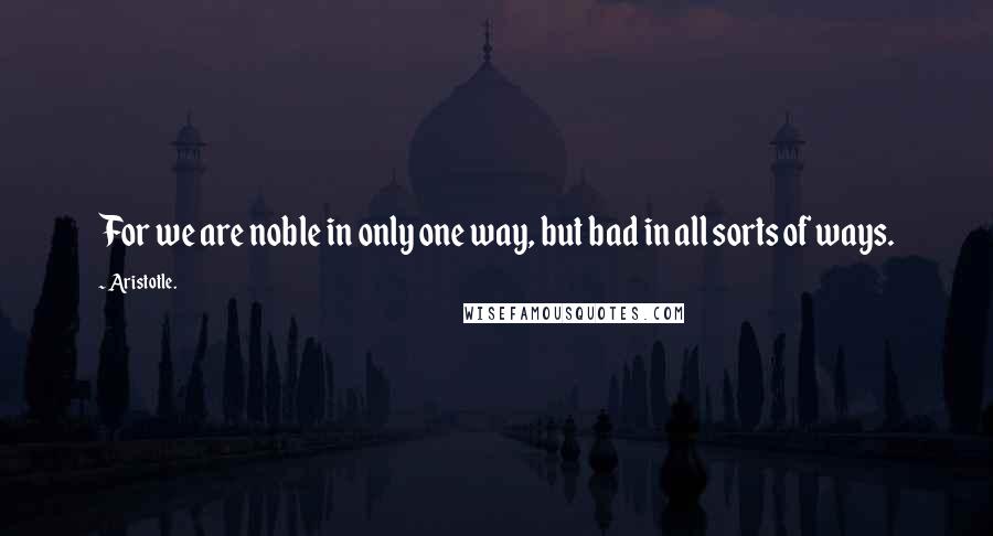 Aristotle. Quotes: For we are noble in only one way, but bad in all sorts of ways.