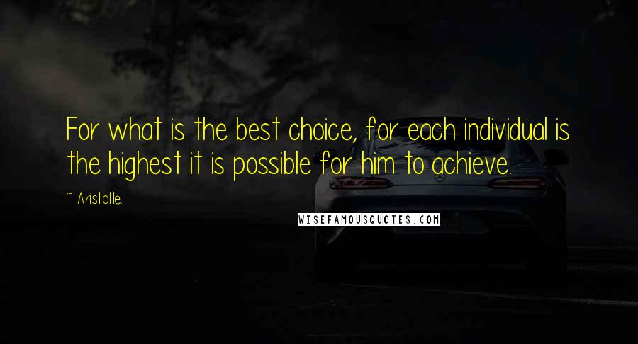 Aristotle. Quotes: For what is the best choice, for each individual is the highest it is possible for him to achieve.